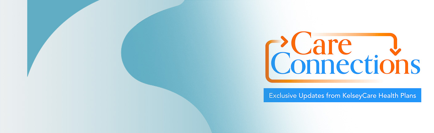 Care Connections, exclusive updates from KelseyCare Health Plans.